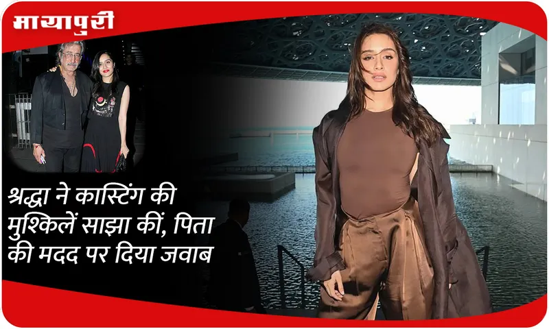 Shraddha kapoor shared her casting difficulties and answered on her father's help