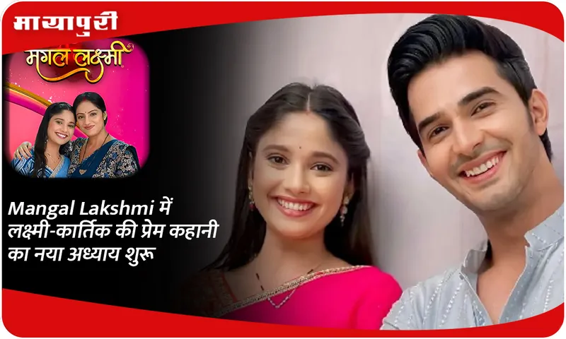 Mangal Lakshmi में लक्ष्मी-कार्तिक की प्रेम कहानी का नया अध्याय शुरू