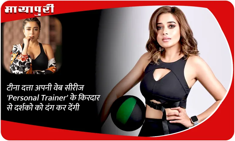 टीना दत्ता अपनी वेब सीरीज 'Personal Trainer' के किरदार से दर्शको को दंग कर देंगी