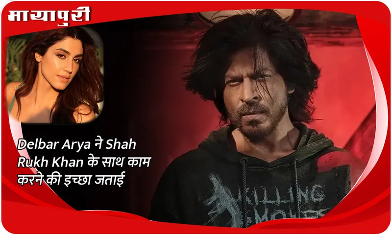 Delbar Arya ने Shah Rukh Khan के साथ काम करने की इच्छा जताई