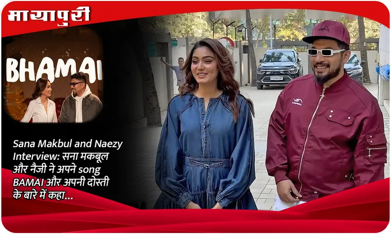 Sana Makbul and Naezy Interview सना मकबूल और नैजी ने अपने song BAMAI और अपनी दोस्ती के बारे में कहा...