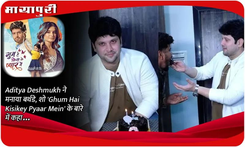 Aditya Deshmukh ने मनाया बर्थडे, शो 'Ghum Hai Kisikey Pyaar Mein' के बारे में कहा...