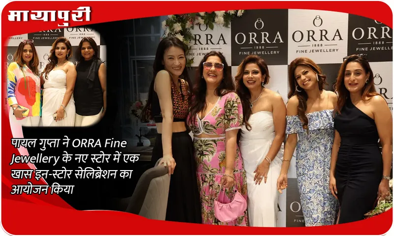 पायल गुप्ता ने ORRA Fine Jewellery के नए स्टोर में एक खास इन-स्टोर सेलिब्रेशन का आयोजन किया