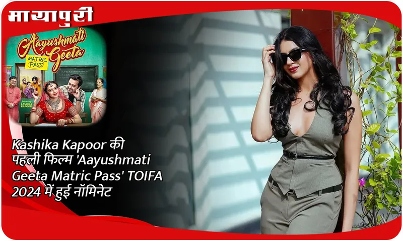 Kashika Kapoor की पहली फिल्म 'Aayushmati Geeta Matric Pass' TOIFA 2024 में हुई नॉमिनेट