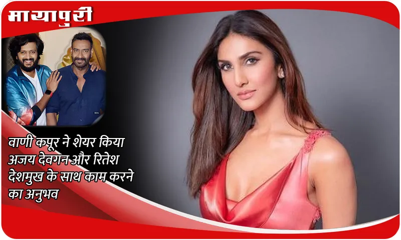 Vaani Kapoor on Ajay Devgn- Riteish Deshmukh