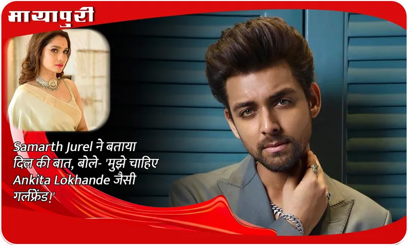 Samarth Jurel expressed his feelings and said, 'I want a girlfriend like Ankita Lokhande!'