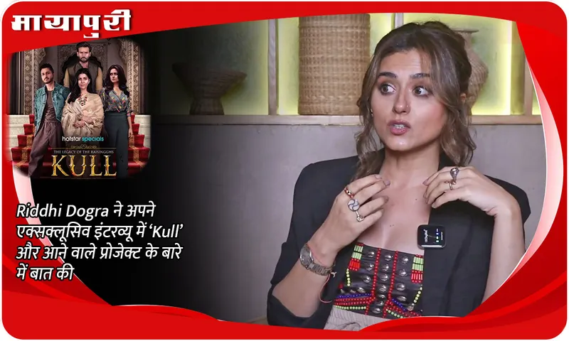 Riddhi Dogra ने अपने एक्सक्लूसिव इंटरव्यू में ‘Kull’ और आने वाले प्रोजेक्ट के बारे में बात की