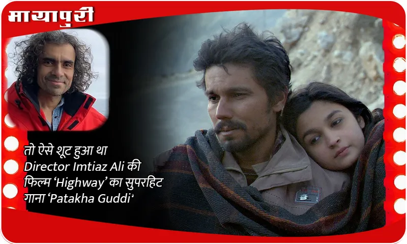 तो ऐसे शूट हुआ था Director Imtiaz Ali की फिल्म ‘Highway’ का सुपरहिट गाना ‘Patakha Guddi'