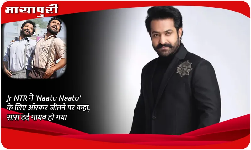 Jr NTR ने 'Naatu Naatu' के लिए ऑस्कर जीतने पर कहा, सारा दर्द गायब हो गया