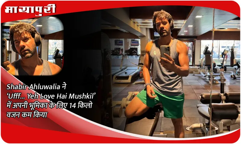 Shabir Ahluwalia ने ‘Ufff… Yeh Love Hai Mushkil’ में अपनी भूमिका के लिए 14 किलो वजन कम किया