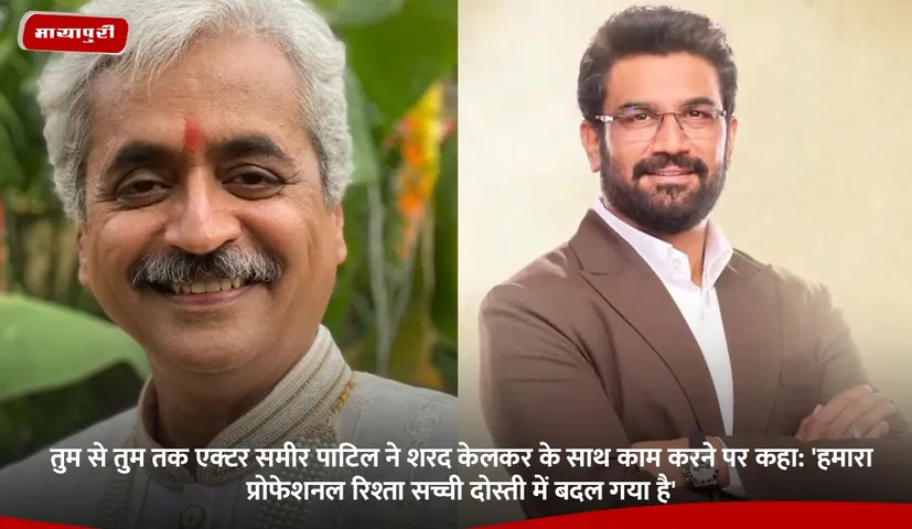 तुम से तुम तक एक्टर समीर पाटिल ने शरद केलकर के साथ काम करने पर कहा.jpg