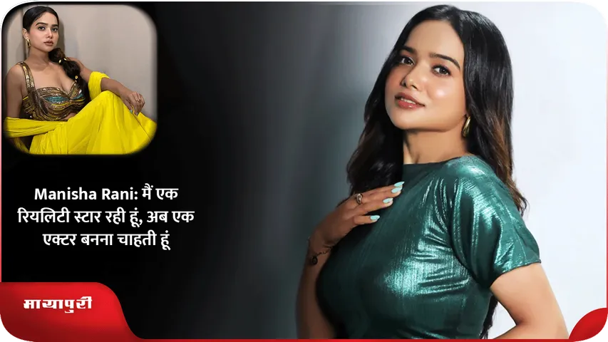 Manisha Rani मैं एक रियलिटी स्टार रही हूं, अब एक एक्टर बनना चाहती हूं