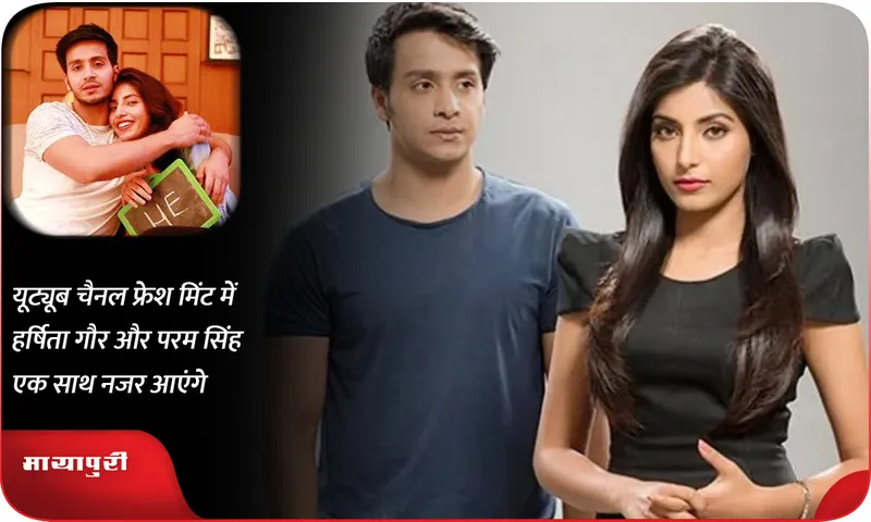 यूट्यूब चैनल फ्रेश मिंट में हर्षिता गौर और परम सिंह एक साथ नजर आएंगे