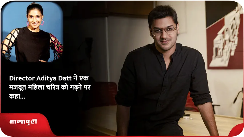 Director Aditya Datt ने एक मजबूत महिला चरित्र को गढ़ने पर कहा...