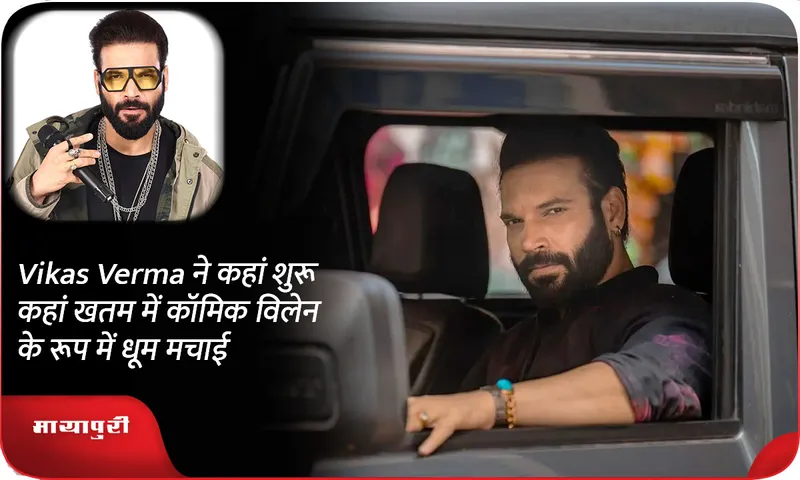 Vikas Verma ने कहां शुरू कहां खतम में कॉमिक विलेन के रूप में धूम मचाई