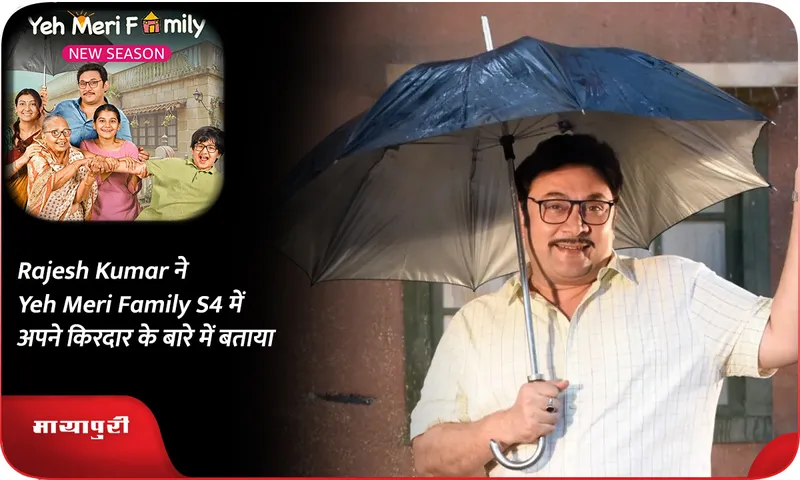 Rajesh Kumar ने Yeh Meri Family S4 में अपने किरदार के बारे में बताया