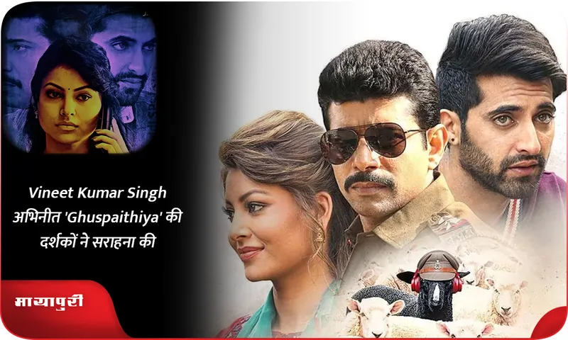 Vineet Kumar Singh अभिनीत 'Ghuspaithiya' की दर्शकों ने सराहना की