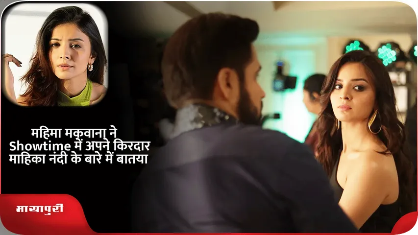 महिमा मकवाना ने Showtime में अपने किरदार माहिका नंदी के बारे में बातया