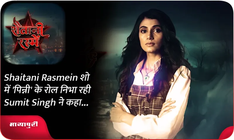 Shaitani Rasmein शो में 'पिन्नी' के रोल निभा रही Sumit Singh ने कहा...
