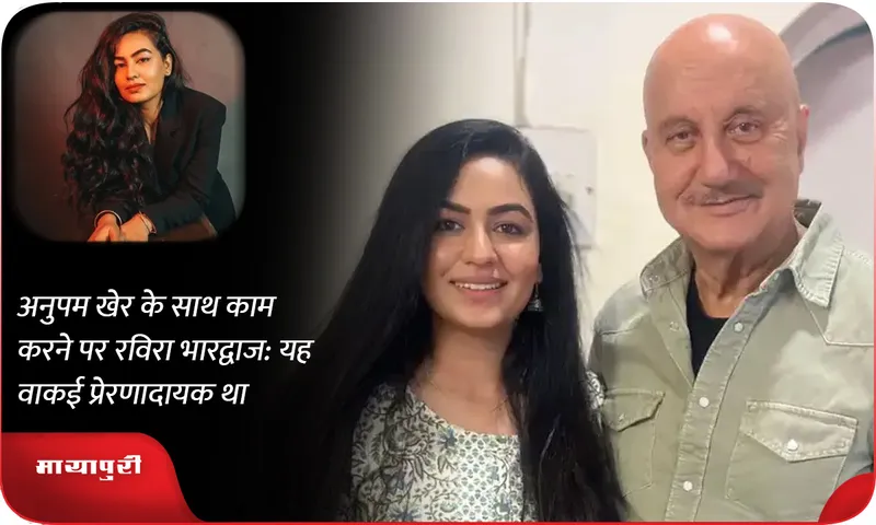 अनुपम खेर के साथ काम करने पर रविरा भारद्वाज यह वाकई प्रेरणादायक था