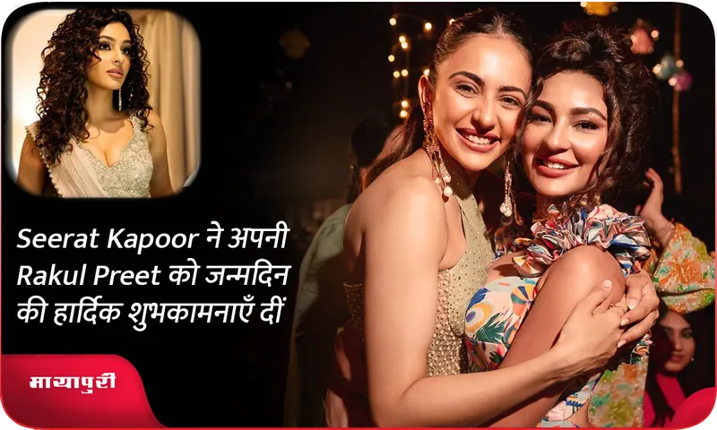 Seerat Kapoor ने अपनी Rakul Preet को जन्मदिन की हार्दिक शुभकामनाएँ दीं