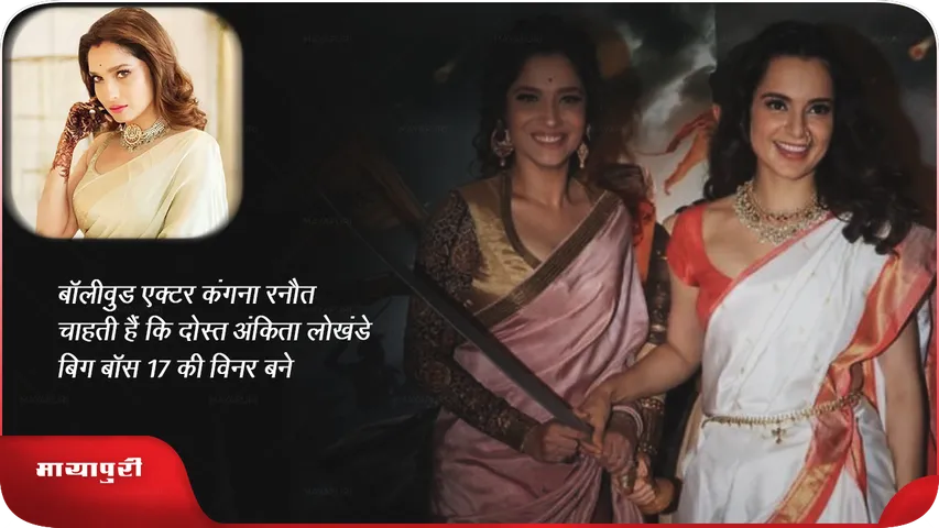 Kangana Ranaut wants her friend Ankita to become the winner biggboss17