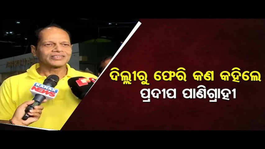 ଦିଲ୍ଲୀରୁ ଫେରି କଣ କହିଲେ ପ୍ରଦୀପ ପାଣିଗ୍ରାହୀ