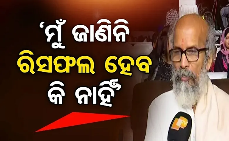 ‘ମୁଁ ଜାଣିନି ରିସଫଲ ହେବ କି ନାହିଁ’