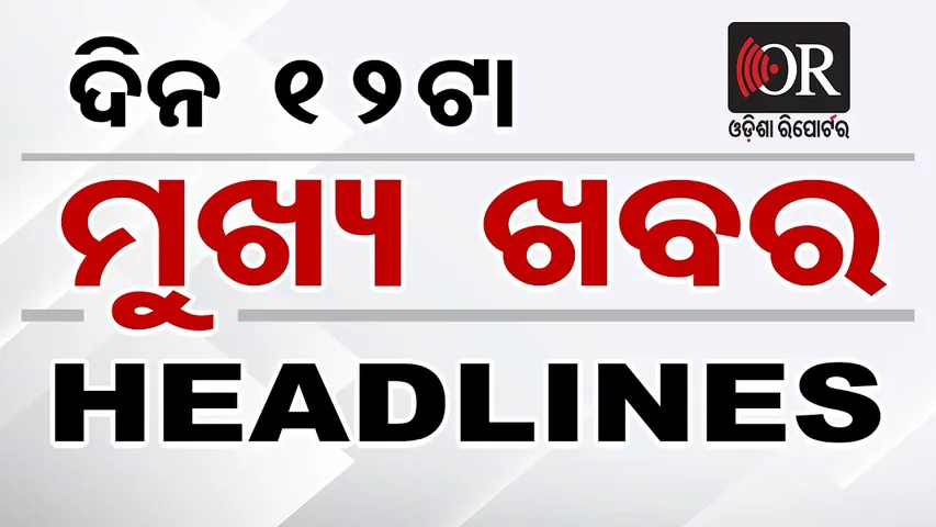 ମଧ୍ୟାହ୍ନ ୧୨ଟାର ମୁଖ୍ୟ ଖବର | Odisha Reporter