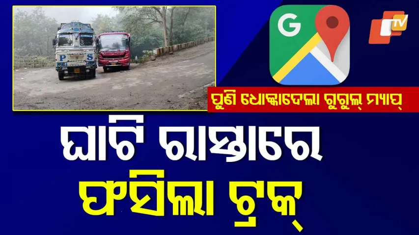 ଗୁଗୁଲ୍ ମ୍ୟାପ ଦେଖି ଫସିଗଲେ ଟ୍ରକ ଡ୍ରାଇଭର୍ 