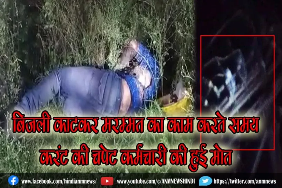 बिजली काटकर मरम्मत का काम करते समय करंट की चपेट कर्मचारी की हुई मोत
