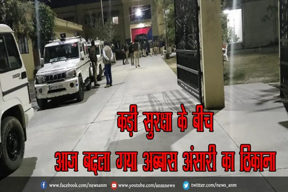 कड़ी सुरक्षा के बीच आज बदला गया अब्बास अंसारी का ठिकाना