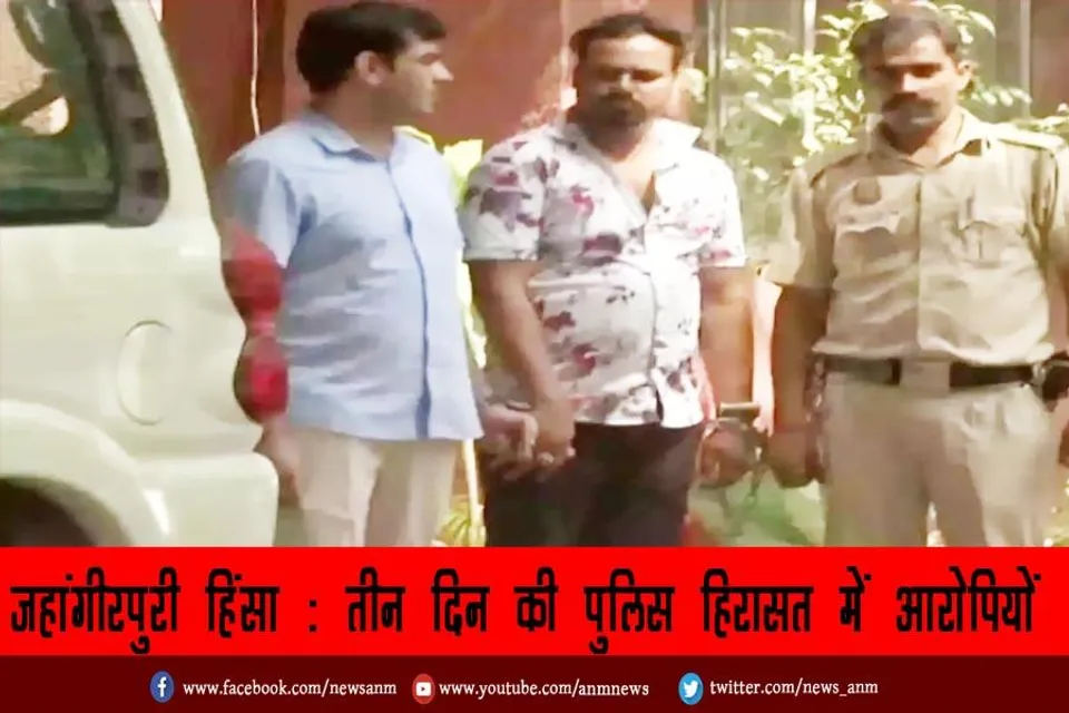 जहांगीरपुरी हिंसा : तीन दिन की पुलिस हिरासत में आरोपियों