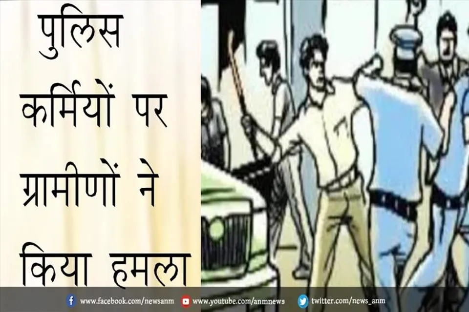 पुलिस कर्मियों पर ग्रामीणों ने किया हमला