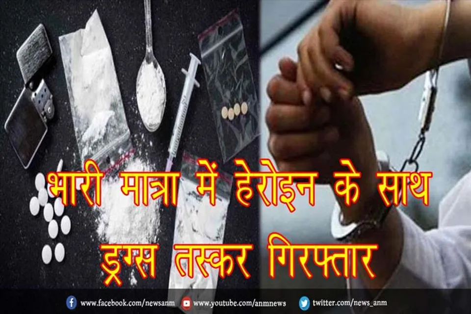 भारी मात्रा में हेरोइन के साथ ड्रग्स तस्कर गिरफ्तार