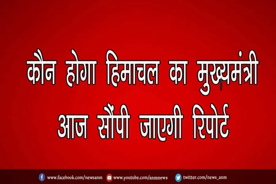 कौन होगा हिमाचल का मुख्यमंत्री, आज सौंपी जाएगी रिपोर्ट