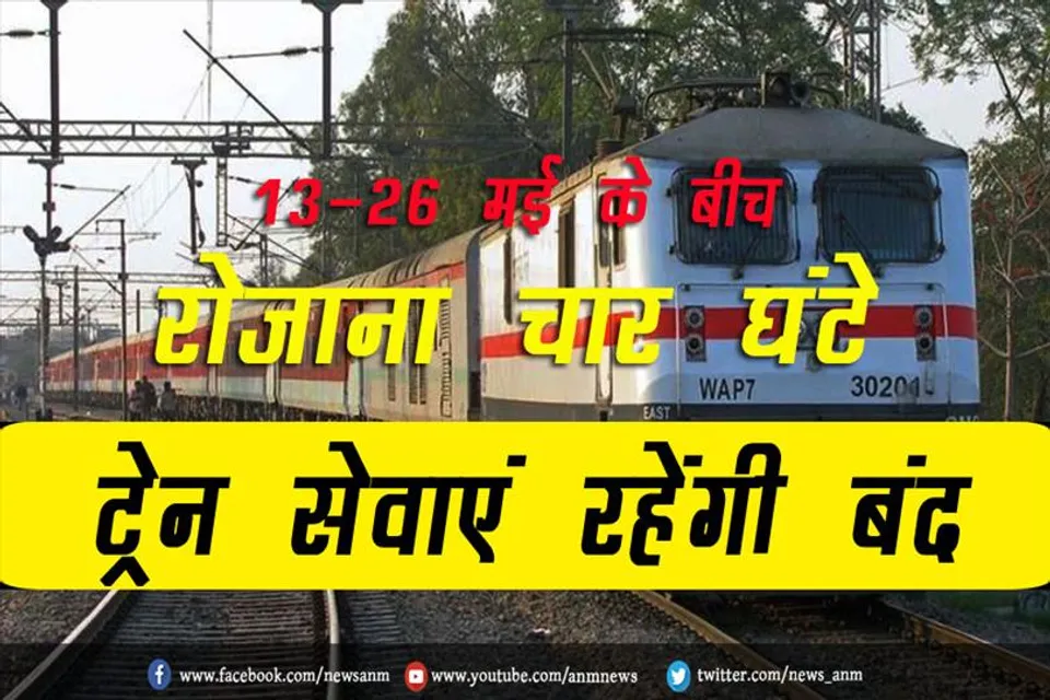 13-26 मई के बीच रोजाना चार घंटे ट्रेन सेवाएं रहेंगी बंद
