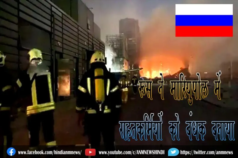 रूस ने मारियुपोल में राहतकर्मियों को बंधक बनाया