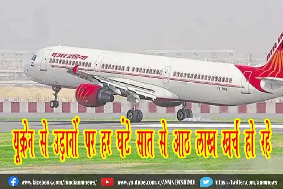 यूक्रेन से उड़ानों पर हर घंटे सात से आठ लाख खर्च हो रहे