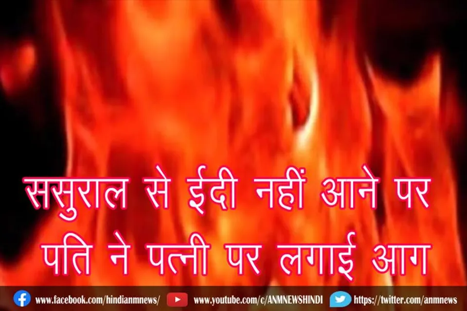ससुराल से ईदी नहीं आने पर पति ने पत्नी पर लगाई आग