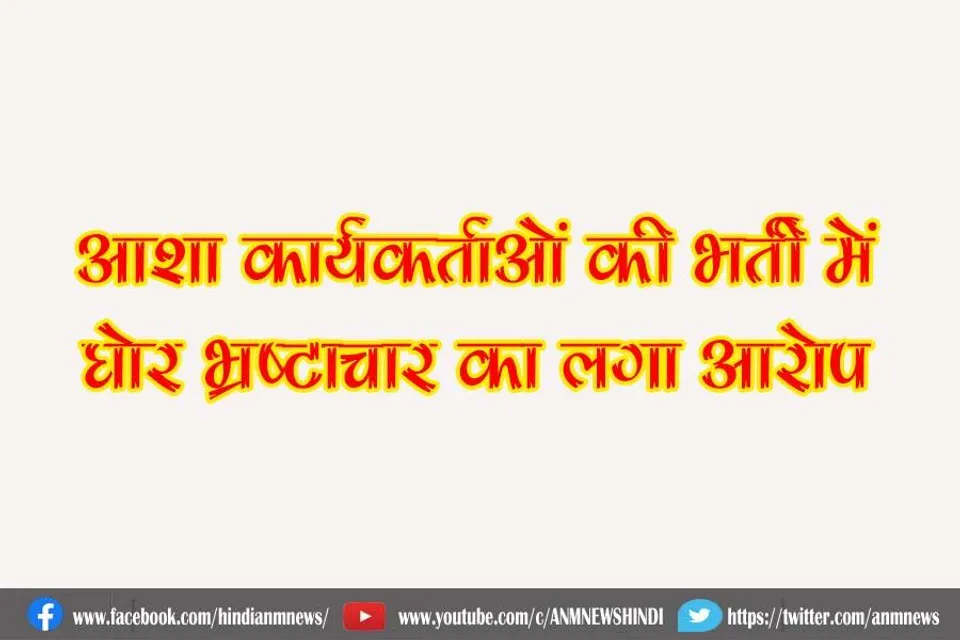 आशा कार्यकर्ताओं की भर्ती में लगा घोर भ्रष्टाचार का आरोप