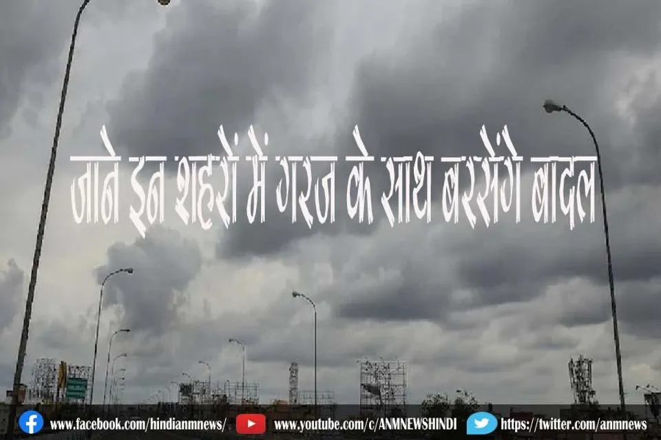 जाने इन शहरों में गरज के साथ बरसेंगे बादल