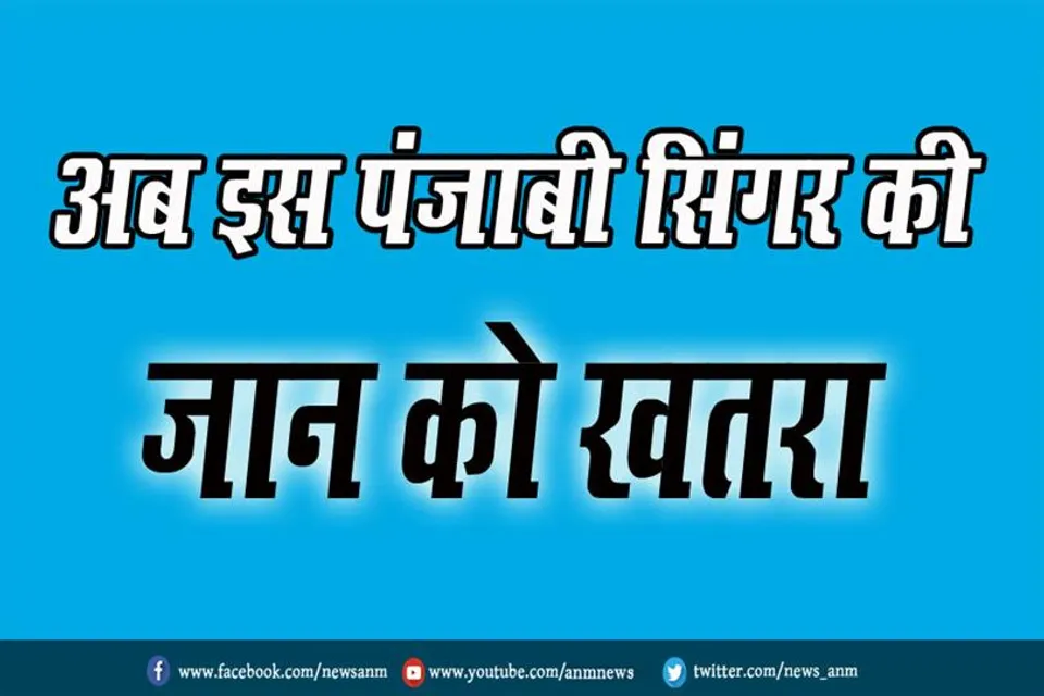 अब इस पंजाबी सिंगर की जान को खतरा