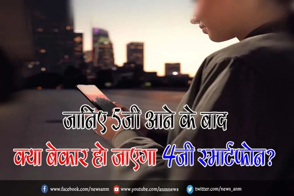 जानिए 5जी आने के बाद क्या बेकार हो जाएगा 4जी स्मार्टफोन?