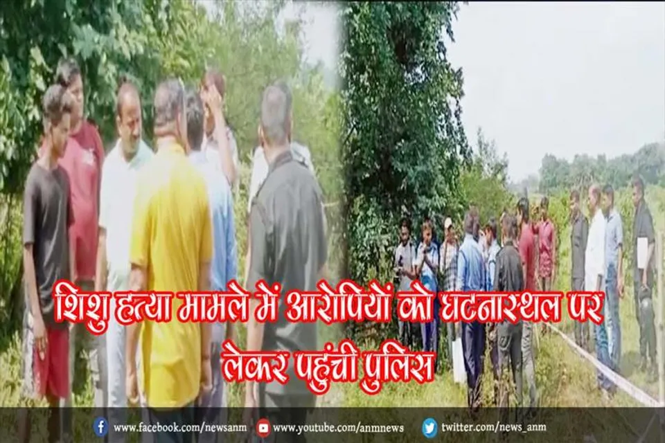 शिशु हत्या मामले में आरोपियों को घटनास्थल पर लेकर पहुंची पुलिस