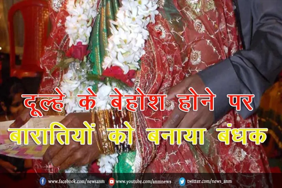 दूल्हे के बेहोश होने पर बारातियों को बनाया बंधक