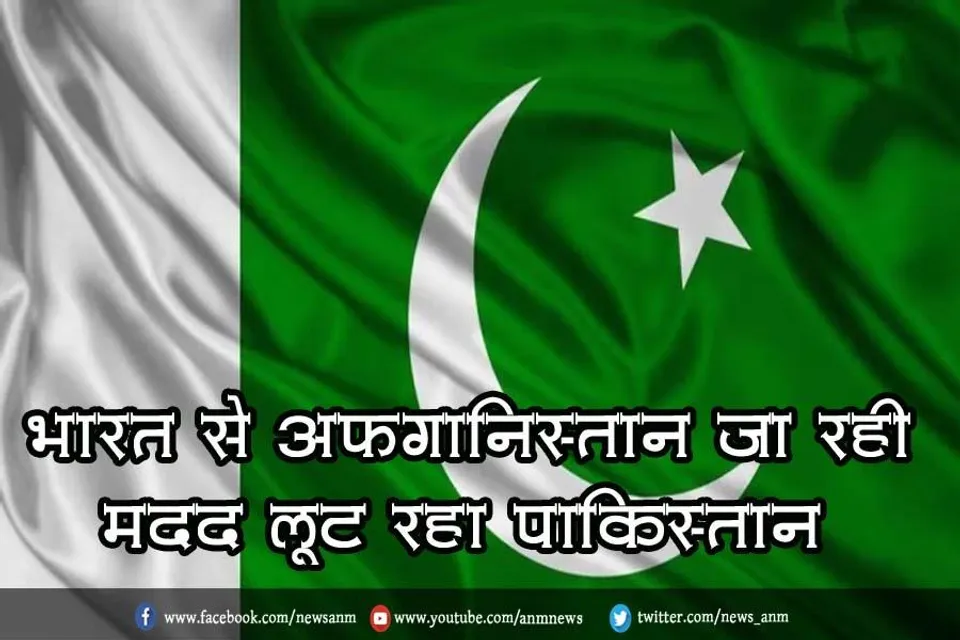 भारत से अफगानिस्तान जा रही मदद लूट रहा पाकिस्तान