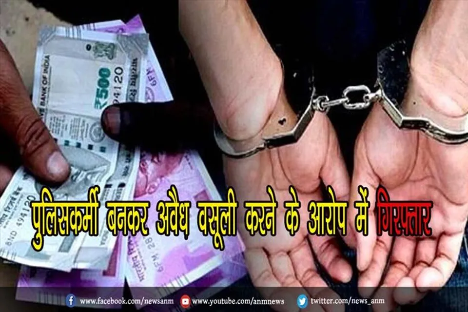 पुलिसकर्मी बनकर अवैध वसूली करने के आरोप में गिरफ्तार