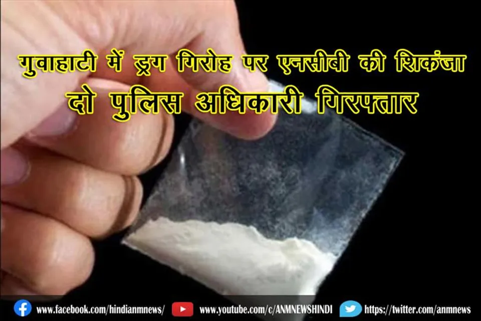 एगुवाहाटी में ड्रग गिरोह पर एनसीबी की शिकंजा, दो पुलिस अधिकारी गिरफ्तार