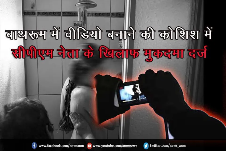 बाथरूम में वीडियो बनाने की कोशिश में सीपीएम नेता के खिलाफ मुकदमा दर्ज